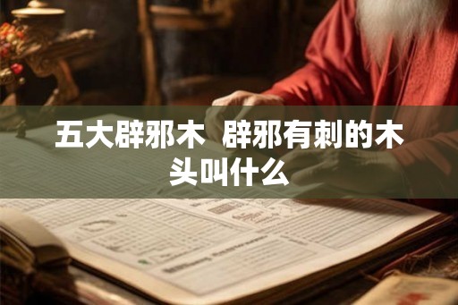 五大辟邪木  辟邪有刺的木头叫什么