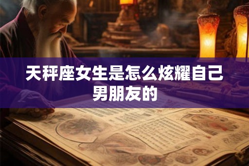 天秤座女生是怎么炫耀自己男朋友的