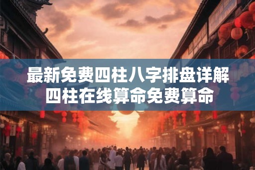 最新免费四柱八字排盘详解 四柱在线算命免费算命