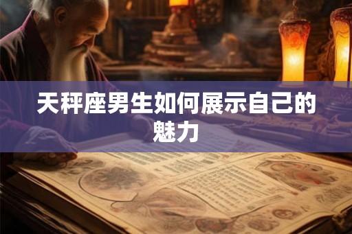 天秤座男生如何展示自己的魅力 天秤座男生如何展示自己的魅力
