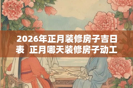 2026年正月装修房子吉日表  正月哪天装修房子动工好