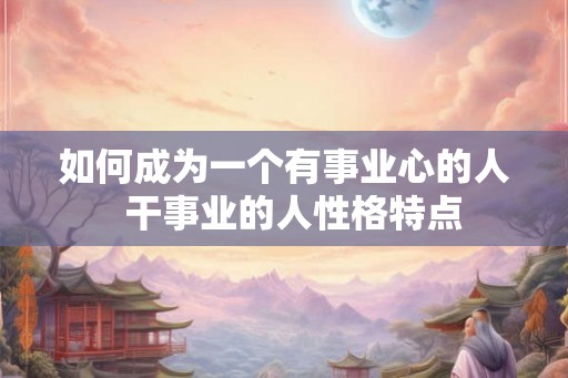 如何成为一个有事业心的人  干事业的人性格特点