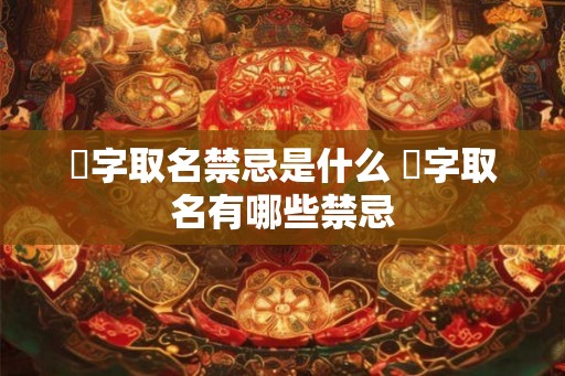 祎字取名禁忌是什么 祎字取名有哪些禁忌