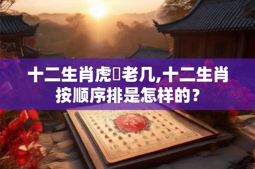 十二生肖虎昰老几,十二生肖按顺序排是怎样的？