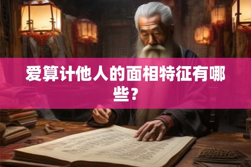 爱算计他人的面相特征有哪些? 爱算计他人的面相特征有哪些?