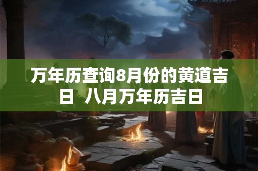 万年历查询8月份的黄道吉日  八月万年历吉日