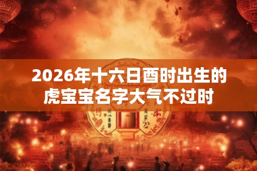 2026年十六日酉时出生的虎宝宝名字大气不过时
