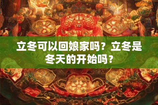 立冬可以回娘家吗？立冬是冬天的开始吗？
