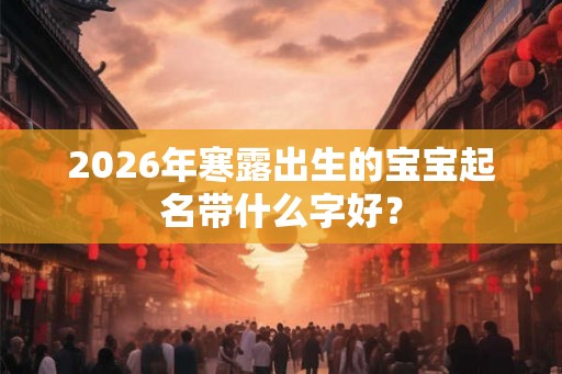 2026年寒露出生的宝宝起名带什么字好？