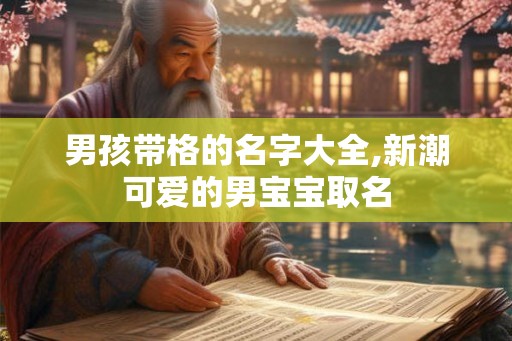 男孩带格的名字大全,新潮可爱的男宝宝取名 男孩带格的名字大全,新潮可爱的男宝宝取名