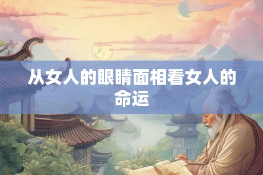 从女人的眼睛面相看女人的命运 从女人的眼睛面相看女人的命运