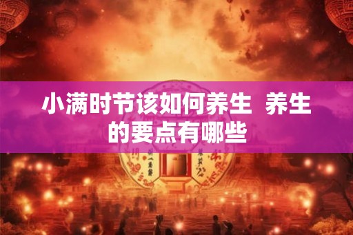 小满时节该如何养生  养生的要点有哪些