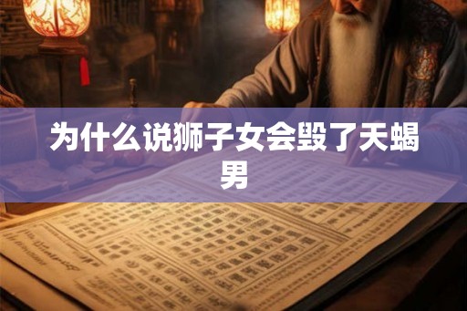 为什么说狮子女会毁了天蝎男 为什么说狮子女会毁了天蝎男