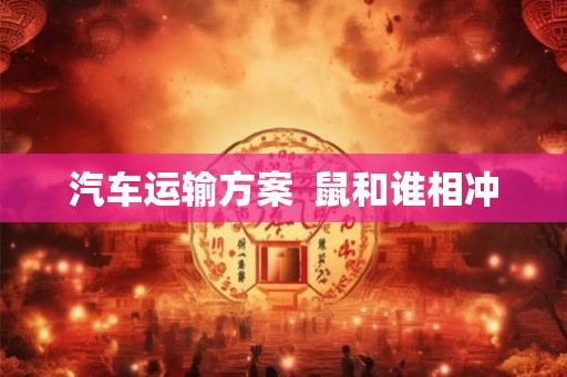 汽车运输方案 鼠和谁相冲 汽车运输方案 鼠和谁相冲