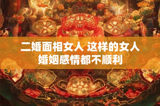 二婚面相女人 这样的女人婚姻感情都不顺利