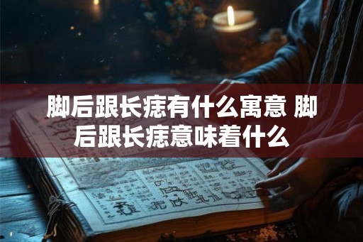 脚后跟长痣有什么寓意 脚后跟长痣意味着什么