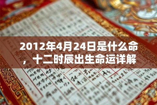 2012年4月24日是什么命，十二时辰出生命运详解
