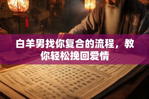 白羊男找你复合的流程，教你轻松挽回爱情