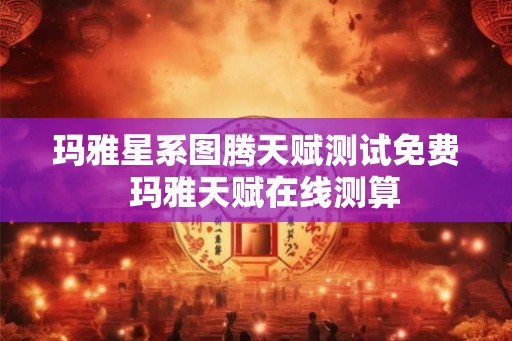 玛雅星系图腾天赋测试免费  玛雅天赋在线测算