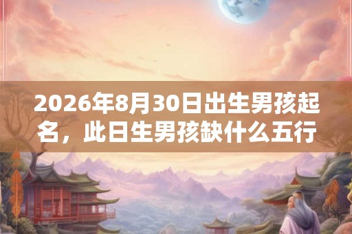 2026年8月30日出生男孩起名，此日生男孩缺什么五行？