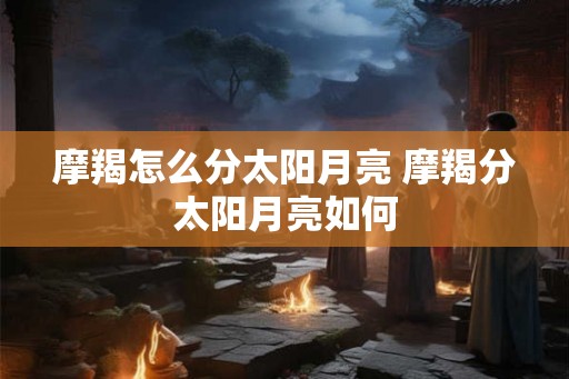 摩羯怎么分太阳月亮 摩羯分太阳月亮如何