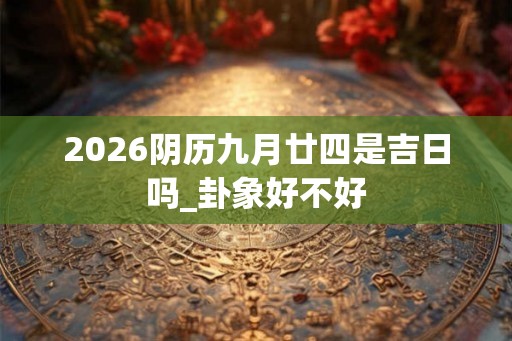 2026阴历九月廿四是吉日吗_卦象好不好