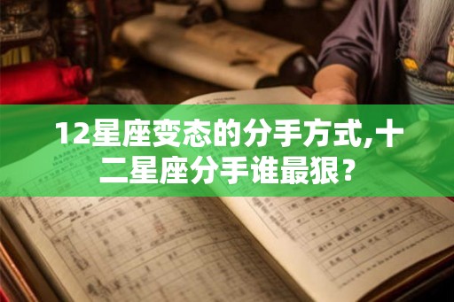 12星座变态的分手方式,十二星座分手谁最狠？