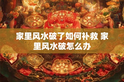 家里风水破了如何补救 家里风水破怎么办