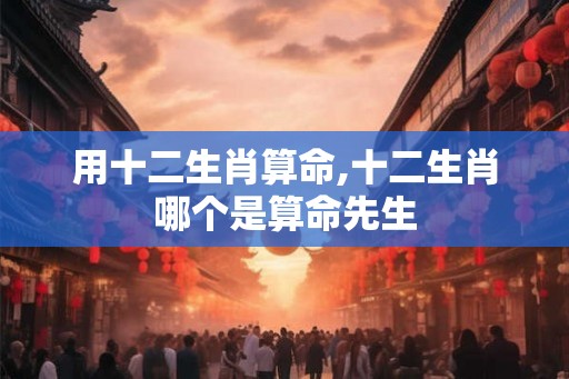 用十二生肖算命,十二生肖哪个是算命先生