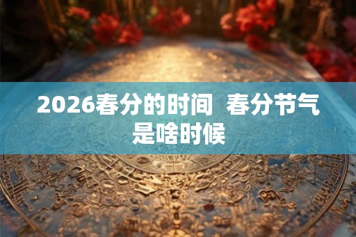2026春分的时间  春分节气是啥时候