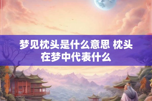 梦见枕头是什么意思 枕头在梦中代表什么
