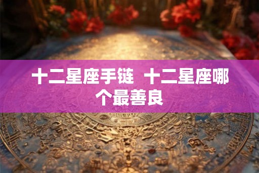 十二星座手链  十二星座哪个最善良