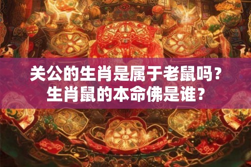 关公的生肖是属于老鼠吗？生肖鼠的本命佛是谁？