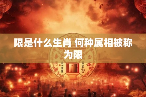 限是什么生肖 何种属相被称为限