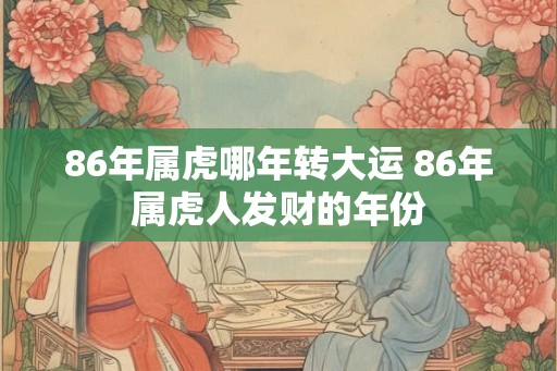 86年属虎哪年转大运 86年属虎人发财的年份