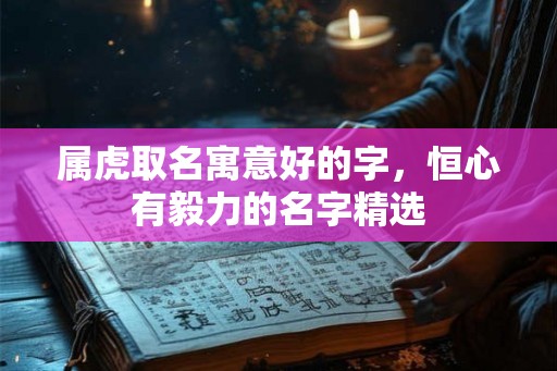 属虎取名寓意好的字，恒心有毅力的名字精选