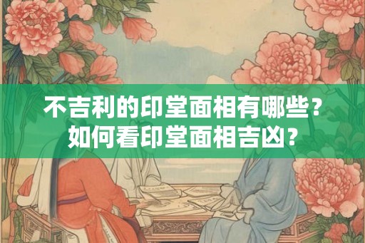 不吉利的印堂面相有哪些？如何看印堂面相吉凶？