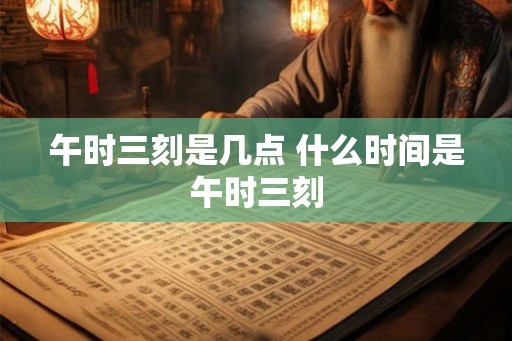 午时三刻是几点 什么时间是午时三刻
