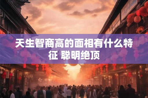 天生智商高的面相有什么特征 聪明绝顶