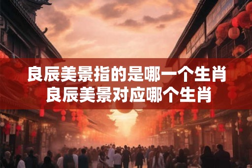 良辰美景指的是哪一个生肖 良辰美景对应哪个生肖