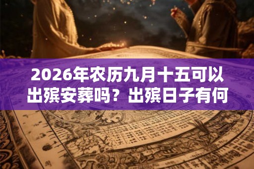 2026年农历九月十五可以出殡安葬吗?出殡日子有何讲究? 2026年农历九月十五可以出殡安葬吗?出殡日子有何讲究?