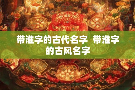 带淮字的古代名字 带淮字的古风名字 带淮字的古代名字 带淮字的古风名字