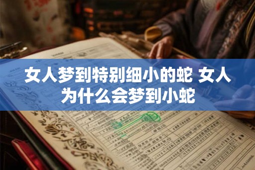 女人梦到特别细小的蛇 女人为什么会梦到小蛇