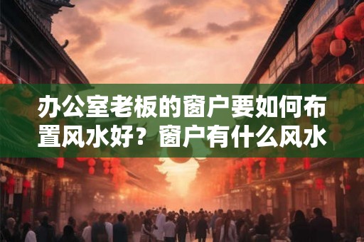 办公室老板的窗户要如何布置风水好？窗户有什么风水禁忌？