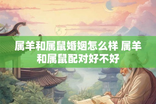 属羊和属鼠婚姻怎么样 属羊和属鼠配对好不好