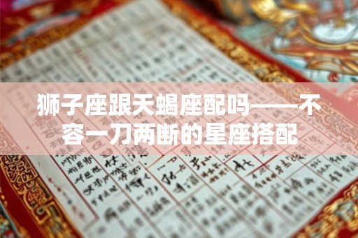 狮子座跟天蝎座配吗——不容一刀两断的星座搭配