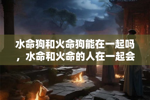 水命狗和火命狗能在一起吗，水命和火命的人在一起会是什么样？