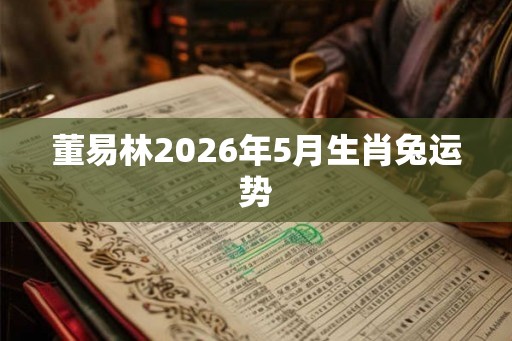 董易林2026年5月生肖兔运势 董易林2026年5月生肖兔运势
