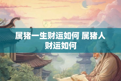 属猪一生财运如何 属猪人财运如何 属猪一生财运如何 属猪人财运如何