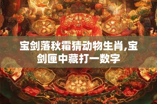 宝剑落秋霜猜动物生肖,宝剑匣中藏打一数字